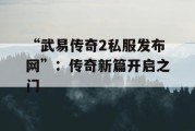 “武易传奇2私服发布网”：传奇新篇开启之门