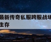 最新传奇私服跨服战场生存