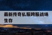 最新传奇私服跨服战场生存