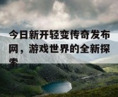 今日新开轻变传奇发布网，游戏世界的全新探索