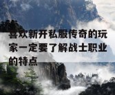 喜欢新开私服传奇的玩家一定要了解战士职业的特点