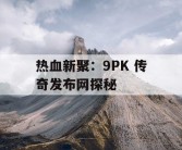 热血新聚：9PK 传奇发布网探秘