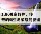 1.80独家战神，传奇的诞生与荣耀的征途