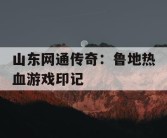 山东网通传奇：鲁地热血游戏印记