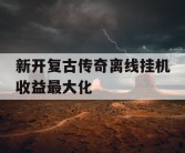 新开复古传奇离线挂机收益最大化