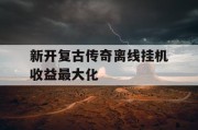 新开复古传奇离线挂机收益最大化