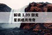 解读 1.99 御龙星辰皓月传奇