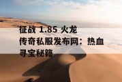 征战 1.85 火龙传奇私服发布网：热血寻宝秘籍