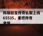 韩版超变传奇私服上线65535，重燃传奇激情