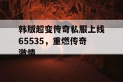 韩版超变传奇私服上线65535，重燃传奇激情
