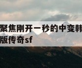 聚焦刚开一秒的中变韩版传奇sf