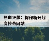 热血狂飙：探秘新开超变传奇网站