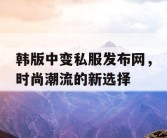 韩版中变私服发布网，时尚潮流的新选择