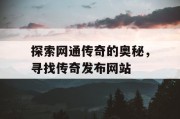 探索网通传奇的奥秘，寻找传奇发布网站