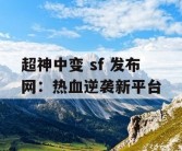 超神中变 sf 发布网：热血逆袭新平台