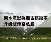 我本沉默执迷古镇独家升级版传奇私服