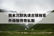 我本沉默执迷古镇独家升级版传奇私服