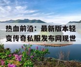 热血前沿：最新版本轻变传奇私服发布网现世