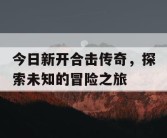 今日新开合击传奇，探索未知的冒险之旅