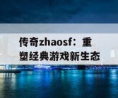 传奇zhaosf：重塑经典游戏新生态