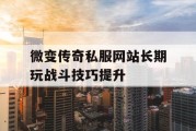 微变传奇私服网站长期玩战斗技巧提升