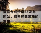 雷霆合成传奇SF发布网站，探索经典游戏的重生