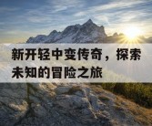 新开轻中变传奇，探索未知的冒险之旅