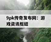 9pk传奇发布网：游戏资讯枢纽