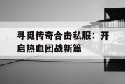 寻觅传奇合击私服：开启热血团战新篇