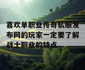 喜欢单职业传奇私服发布网的玩家一定要了解战士职业的特点