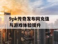9pk传奇发布网充值与游戏体验提升
