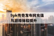 9pk传奇发布网充值与游戏体验提升