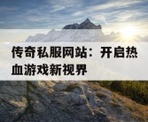 传奇私服网站：开启热血游戏新视界