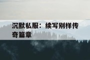 沉默私服：续写别样传奇篇章