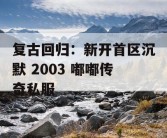 复古回归：新开首区沉默 2003 嘟嘟传奇私服