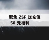 聚焦 ZSF 送充值 50 元福利