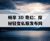 畅享 3D 奇幻：探秘轻变私服发布网