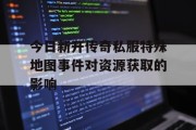 今日新开传奇私服特殊地图事件对资源获取的影响