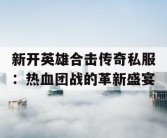 新开英雄合击传奇私服：热血团战的革新盛宴