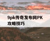 9pk传奇发布网PK攻略技巧