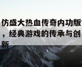 仿盛大热血传奇内功版，经典游戏的传承与创新