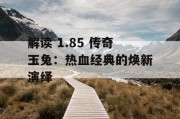 解读 1.85 传奇玉兔：热血经典的焕新演绎