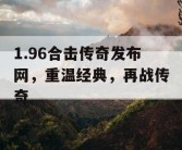1.96合击传奇发布网，重温经典，再战传奇