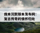 我本沉默版本发布网：复古传奇的情怀归处