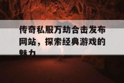 传奇私服万劫合击发布网站，探索经典游戏的魅力