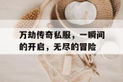 万劫传奇私服，一瞬间的开启，无尽的冒险