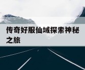 传奇好服仙域探索神秘之旅