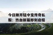 今日刚开轻中变传奇私服：热血新篇即刻启程
