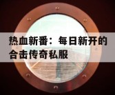 热血新番：每日新开的合击传奇私服
