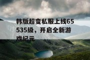 韩版超变私服上线65535级，开启全新游戏纪元